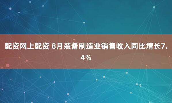 配资网上配资 8月装备制造业销售收入同比增长7.4%