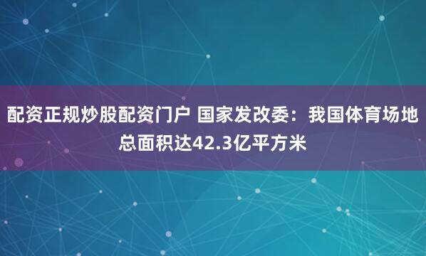 配资正规炒股配资门户 国家发改委：我国体育场地总面积达42.3亿平方米