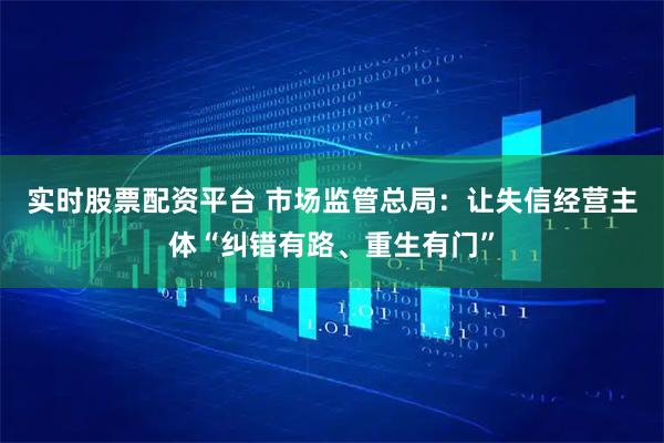 实时股票配资平台 市场监管总局：让失信经营主体“纠错有路、重生有门”