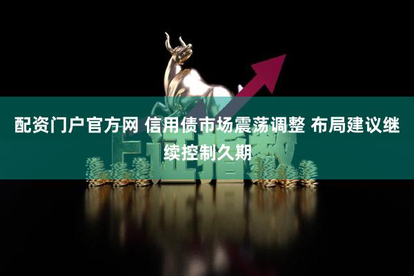 配资门户官方网 信用债市场震荡调整 布局建议继续控制久期