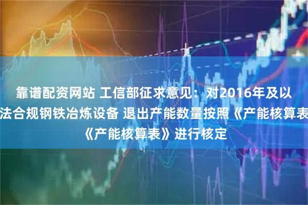 靠谱配资网站 工信部征求意见：对2016年及以后建成的合法合规钢铁冶炼设备 退出产能数量按照《产能核算表》进行核定