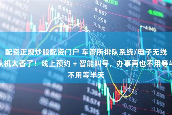 配资正规炒股配资门户 车管所排队系统/电子无线排队机太香了！线上预约 + 智能叫号，办事再也不用等半天