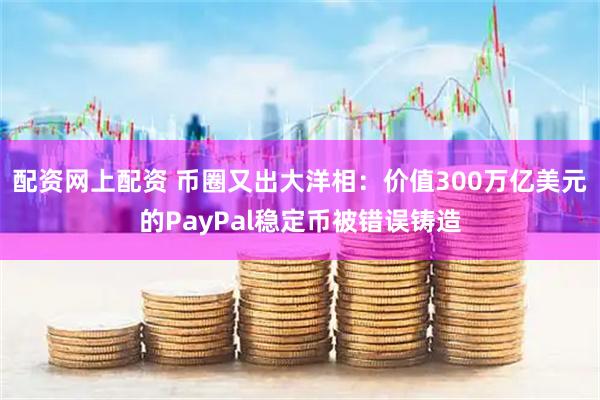 配资网上配资 币圈又出大洋相：价值300万亿美元的PayPal稳定币被错误铸造