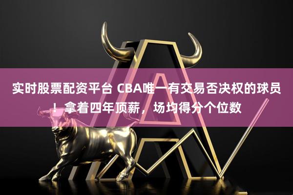 实时股票配资平台 CBA唯一有交易否决权的球员！拿着四年顶薪，场均得分个位数
