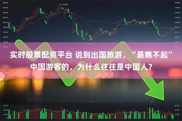 实时股票配资平台 说到出国旅游，“最瞧不起”中国游客的，为什么往往是中国人？