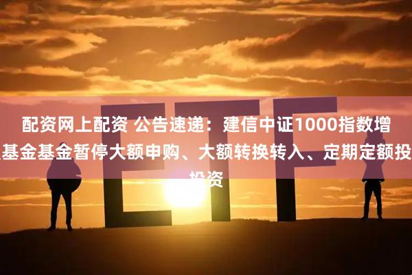 配资网上配资 公告速递：建信中证1000指数增强基金基金暂停大额申购、大额转换转入、定期定额投资