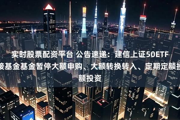 实时股票配资平台 公告速递：建信上证50ETF联接基金基金暂停大额申购、大额转换转入、定期定额投资