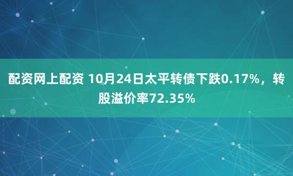 配资网上配资 10月24日太平转债下跌0.17%，转股溢价率72.35%