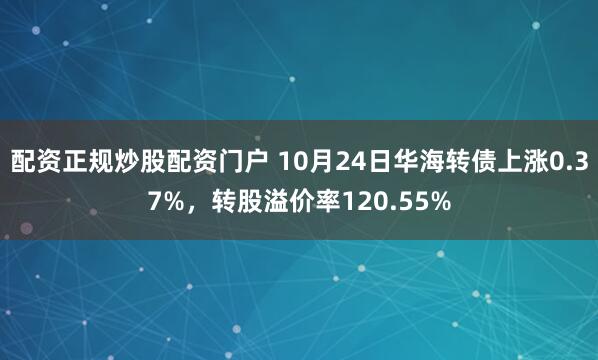 配资正规炒股配资门户 10月24日华海转债上涨0.37%，转股溢价率120.55%