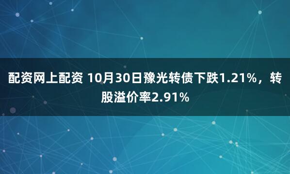 配资网上配资 10月30日豫光转债下跌1.21%，转股溢价率2.91%