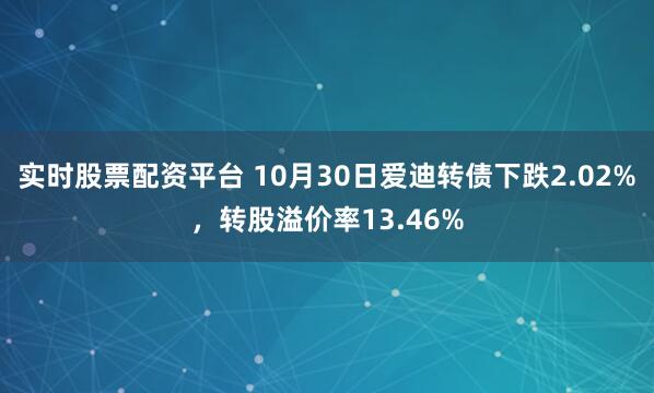 实时股票配资平台 10月30日爱迪转债下跌2.02%，转股溢价率13.46%