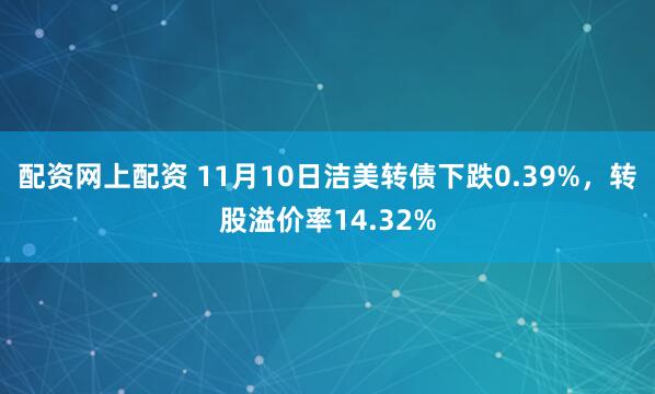 配资网上配资 11月10日洁美转债下跌0.39%，转股溢价率14.32%