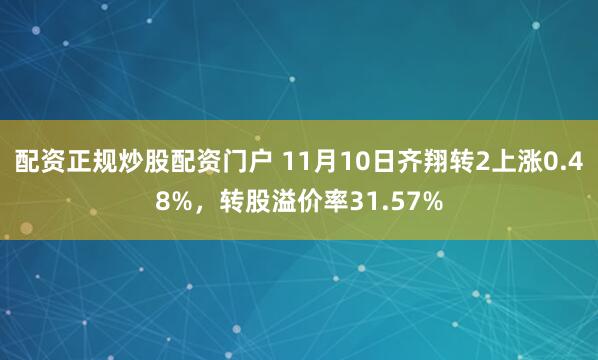 配资正规炒股配资门户 11月10日齐翔转2上涨0.48%，转股溢价率31.57%