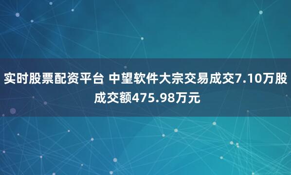 实时股票配资平台 中望软件大宗交易成交7.10万股 成交额475.98万元