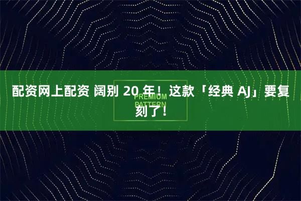 配资网上配资 阔别 20 年！这款「经典 AJ」要复刻了！