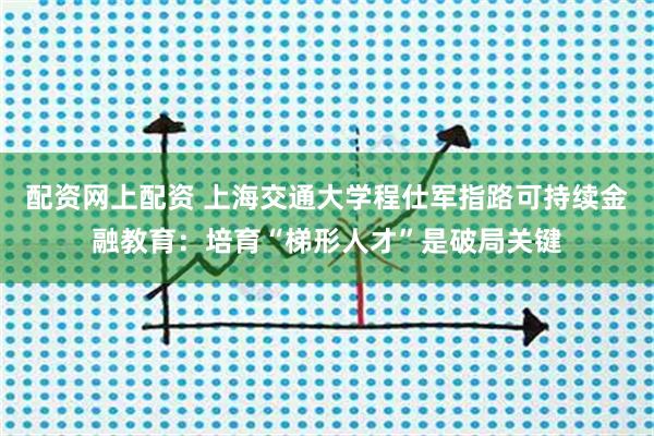 配资网上配资 上海交通大学程仕军指路可持续金融教育：培育“梯形人才”是破局关键