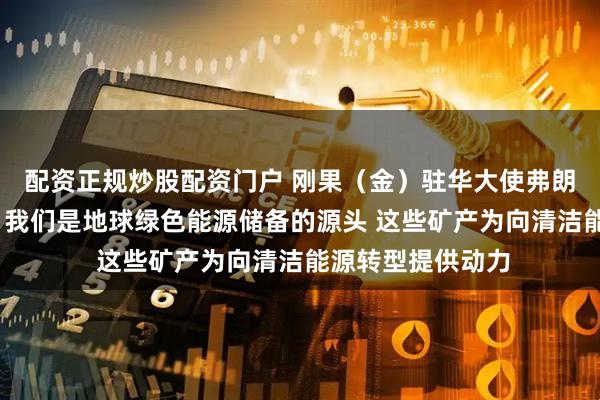 配资正规炒股配资门户 刚果（金）驻华大使弗朗索瓦·巴卢穆内：我们是地球绿色能源储备的源头 这些矿产为向清洁能源转型提供动力