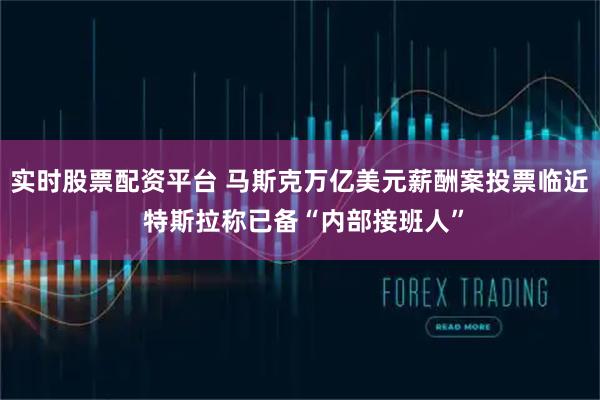 实时股票配资平台 马斯克万亿美元薪酬案投票临近 特斯拉称已备“内部接班人”