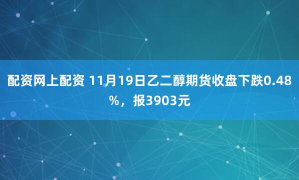 配资网上配资 11月19日乙二醇期货收盘下跌0.48%，报3903元