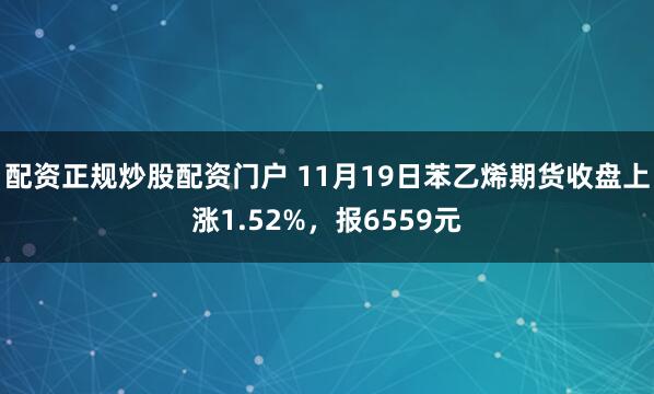 配资正规炒股配资门户 11月19日苯乙烯期货收盘上涨1.52%，报6559元