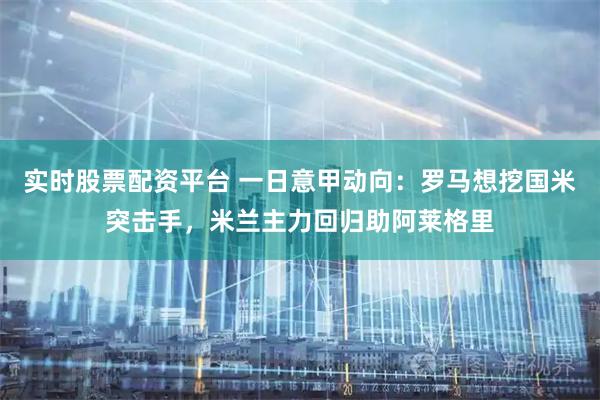 实时股票配资平台 一日意甲动向：罗马想挖国米突击手，米兰主力回归助阿莱格里