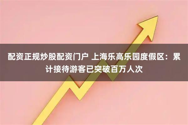 配资正规炒股配资门户 上海乐高乐园度假区：累计接待游客已突破百万人次