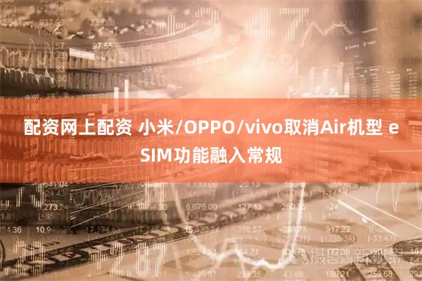 配资网上配资 小米/OPPO/vivo取消Air机型 eSIM功能融入常规