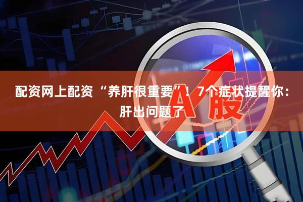 配资网上配资 “养肝很重要”！7个症状提醒你：肝出问题了