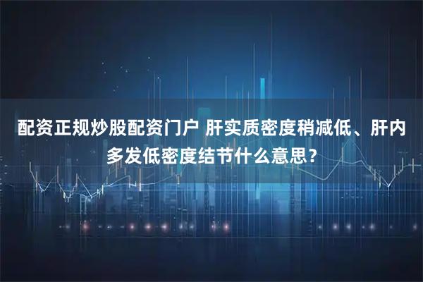 配资正规炒股配资门户 肝实质密度稍减低、肝内多发低密度结节什么意思？