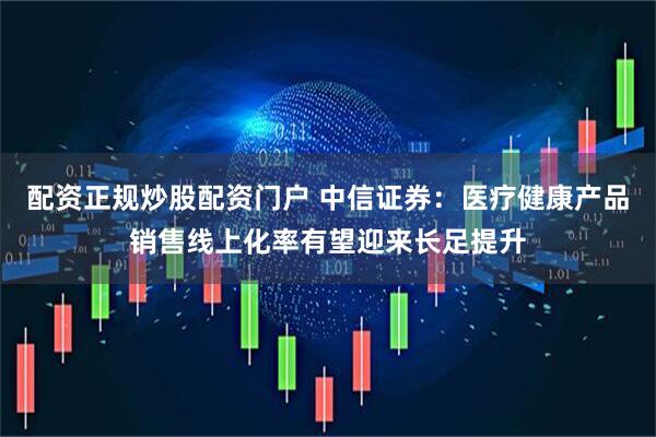 配资正规炒股配资门户 中信证券：医疗健康产品销售线上化率有望迎来长足提升