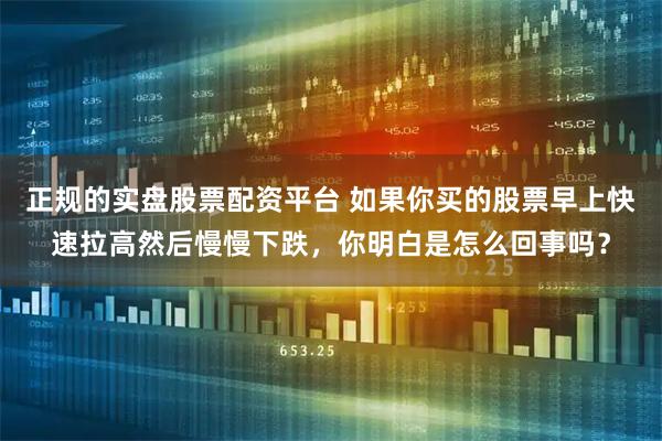 正规的实盘股票配资平台 如果你买的股票早上快速拉高然后慢慢下跌，你明白是怎么回事吗？