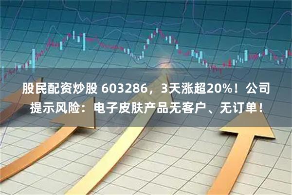 股民配资炒股 603286，3天涨超20%！公司提示风险：电子皮肤产品无客户、无订单！