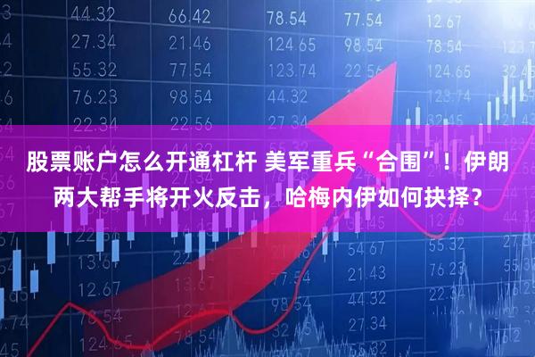 股票账户怎么开通杠杆 美军重兵“合围”！伊朗两大帮手将开火反击，哈梅内伊如何抉择？