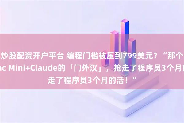 炒股配资开户平台 编程门槛被压到799美元？“那个拿着Mac Mini+Claude的「门外汉」，抢走了程序员3个月的活！”